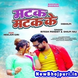 Matak Matak Ke (Ritesh Pandey, Shilpi Raj) Ritesh Pandey, Shilpi Raj  New Bhojpuri Mp3 Song Dj Remix Gana Download