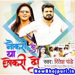 Naukari Do Ya Chhokari Do Ritesh Pandey Naukari Do Ya Chhokari Do (Ritesh Pandey) New Bhojpuri Mp3 Song Dj Remix Gana Download