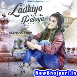 Ladkiyo Ko U Na Pataya Karo (Akshara Singh) Akshara Singh  New Bhojpuri Mp3 Song Dj Remix Gana Download