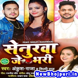 Senurwa Je Bhari (Ankush Raja, Shilpi Raj) Ankush Raja, Shilpi Raj  New Bhojpuri Mp3 Song Dj Remix Gana Download