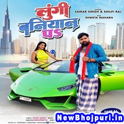 Lungi Baniyan Pa (Samar Singh, Shilpi Raj) Samar Singh, Shilpi Raj  New Bhojpuri Mp3 Song Dj Remix Gana Download
